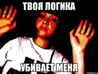 твоя логика убивает меня
