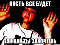 пусть все будет так как ты захочешь