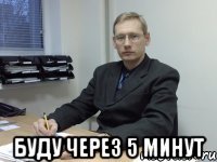  буду через 5 минут
