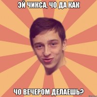 эй чикса, чо да как чо вечером делаешь?