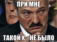 при мне такой х... не было