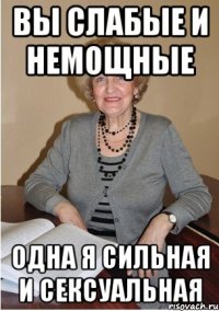 Вы слабые и немощные одна я сильная и сексуальная