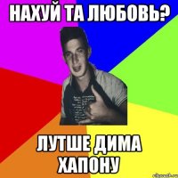 нахуй та любовь? лутше дима хапону