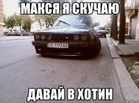 Макся я скучаю давай в Хотин