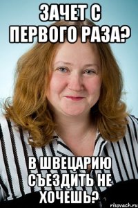 Зачет с первого раза? В Швецарию съездить не хочешь?