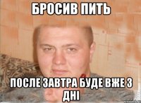 бросив пить после завтра буде вже 3 дні