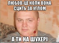 любов-це коли вона сцить за углом а ти на шухері