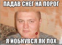 падав снег на порог я йобнувся як лох