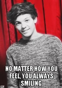  no matter how you feel, you always smiling