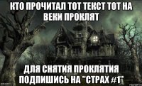 Кто прочитал тот текст тот на веки проклят Для снятия проклятия подпишись на "Страх #1"