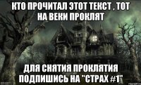 Кто прочитал этот текст , тот на веки проклят Для снятия проклятия подпишись на "Страх #1"