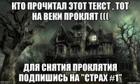 Кто прочитал этот текст , тот на веки проклят ((( Для снятия проклятия подпишись на "Страх #1"