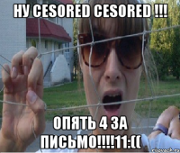 ну cesored cesored !!! опять 4 за письмо!!!!11:((