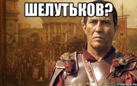шелутьков? 