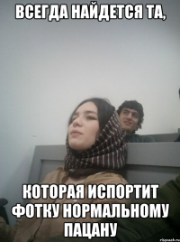 всегда найдется та, которая испортит фотку нормальному пацану