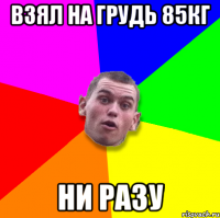 взял на грудь 85кг ни разу