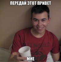 передай этот привет мне