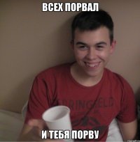 всех порвал и тебя порву