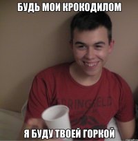 будь мои крокодилом я буду твоей горкой