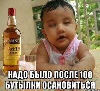  надо было после 100 бутылки осановиться