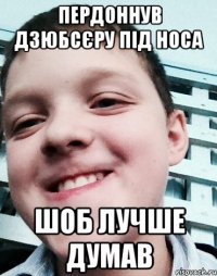 Пердоннув дзюбсєру під носа Шоб лучше думав