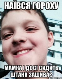 Наївся гороху Мамка і досі сидить штани зашиває