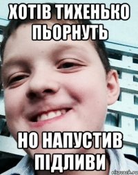 Хотів тихенько пьорнуть Но напустив підливи