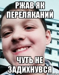 Ржав як переляканий Чуть не задихнувся