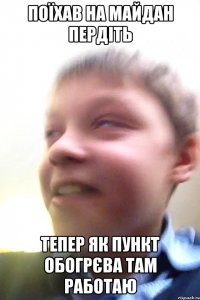 Поїхав на майдан пердіть Тепер як пункт обогрєва там работаю