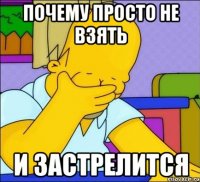 почему просто не взять и застрелится