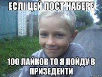Еслі цей пост набере 100 лайков то я пойду в призеденти