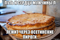 Путь к сердцу мужчины л лежит через Осетинские пироги.