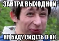 завтра выходной ия буду сидеть в вк