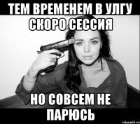 тем временем в улгу скоро сессия но совсем не парюсь