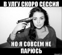 в улгу скоро сессия но я совсем не парюсь