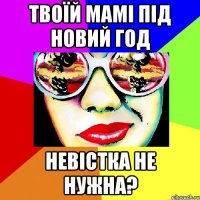 ТВОЇЙ МАМІ ПІД НОВИЙ ГОД НЕВІСТКА НЕ НУЖНА?