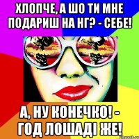 ХЛОПЧЕ, А ШО ТИ МНЕ ПОДАРИШ НА НГ? - СЕБЕ! А, НУ КОНЕЧКО! - ГОД ЛОШАДІ ЖЕ!