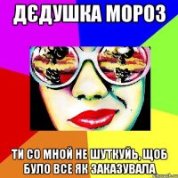 ДЄДУШКА МОРОЗ ТИ СО МНОЙ НЕ ШУТКУЙЬ, ЩОБ БУЛО ВСЕ ЯК ЗАКАЗУВАЛА