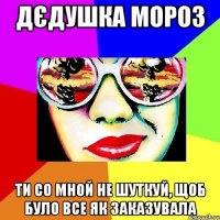 ДЄДУШКА МОРОЗ ТИ СО МНОЙ НЕ ШУТКУЙ, ЩОБ БУЛО ВСЕ ЯК ЗАКАЗУВАЛА