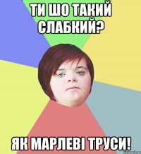 Ти шо такий слабкий? як марлеві труси!