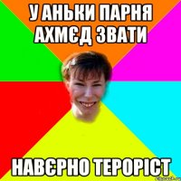 У Аньки парня Ахмєд звати Навєрно тероріст