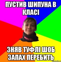 пустив шипуна в класі зняв туфлі шоб запах перебить