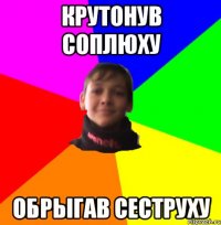 Крутонув соплюху обрыгав сеструху