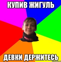 КУПИВ ЖИГУЛЬ ДЕВКИ ДЕРЖИТЕСЬ