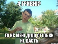 4 гривні? ТА нє мені дідо стільки не дасть