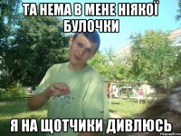ТА нема в мене ніякої булочки Я на щотчики дивлюсь