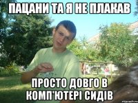 Пацани та я не плакав Просто довго в комп'ютері сидів