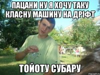Пацани ну я хочу таку класну машину на дріфт Тойоту субару