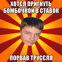 хотєл пригнуть бомбочкой в ставок порвав трусєля