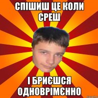 спішиш це коли среш і бриєшся одноврімєнно